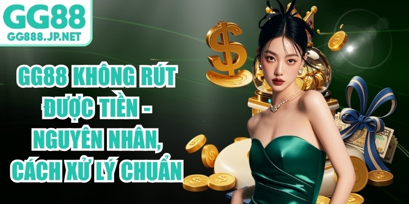 GG88 Không Rút Được Tiền - Nguyên Nhân, Cách Xử Lý Chuẩn